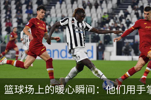 篮球场上的暖心瞬间：他们用手掌搭建友谊的桥梁